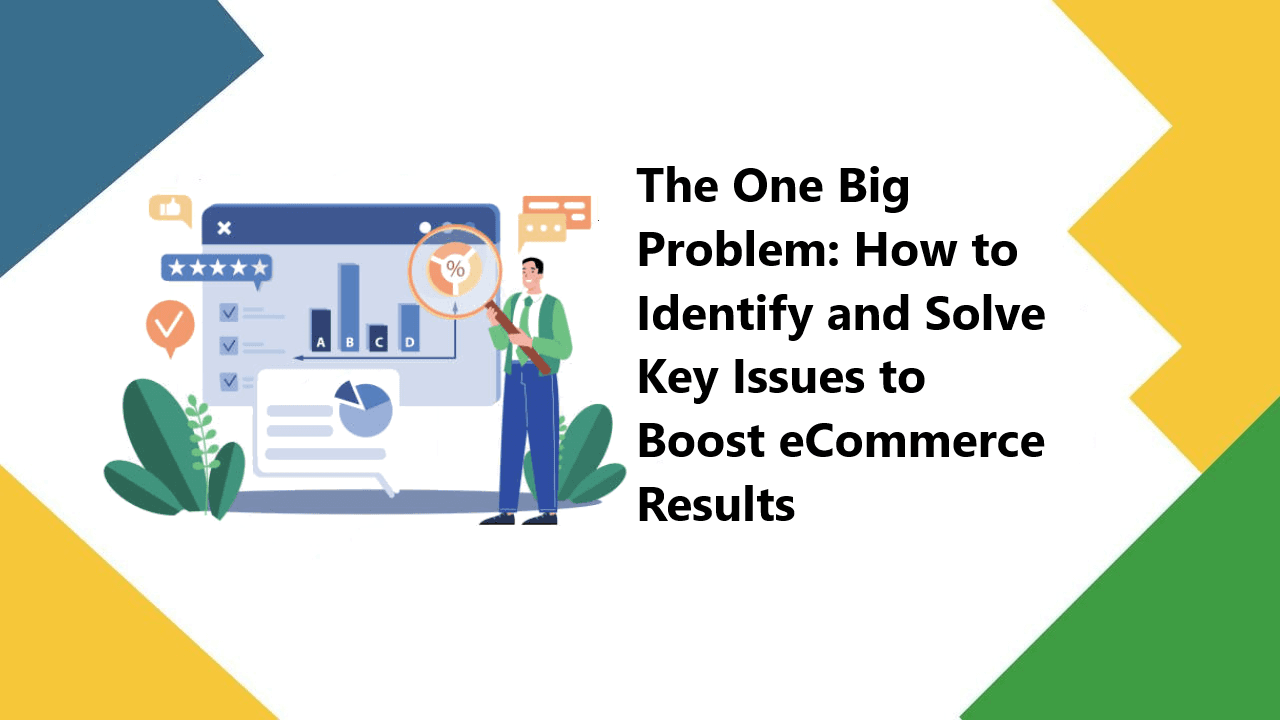 The One Big Problem: How to Identify and Solve Key Issues to Boost eCommerce Results The One Big Problem: How to Identify and Solve Key Issues to Boost eCommerce Results